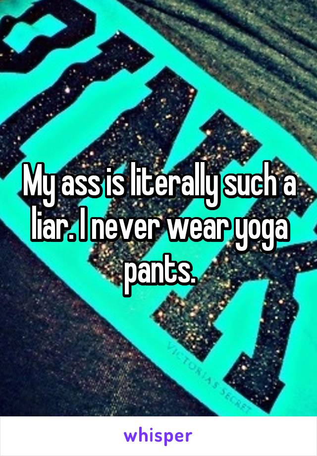 My ass is literally such a liar. I never wear yoga pants.