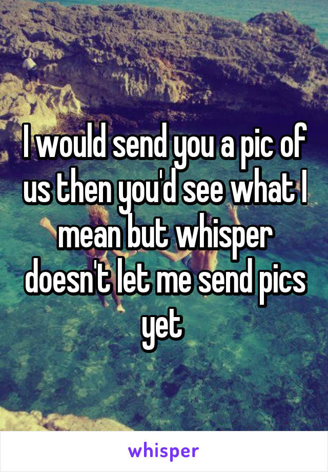 I would send you a pic of us then you'd see what I mean but whisper doesn't let me send pics yet 