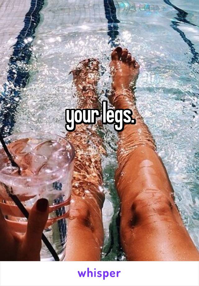 your legs.

