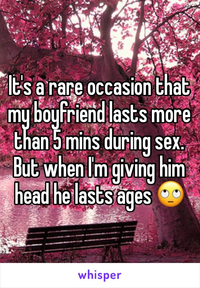 It's a rare occasion that my boyfriend lasts more than 5 mins during sex. But when I'm giving him head he lasts ages 🙄