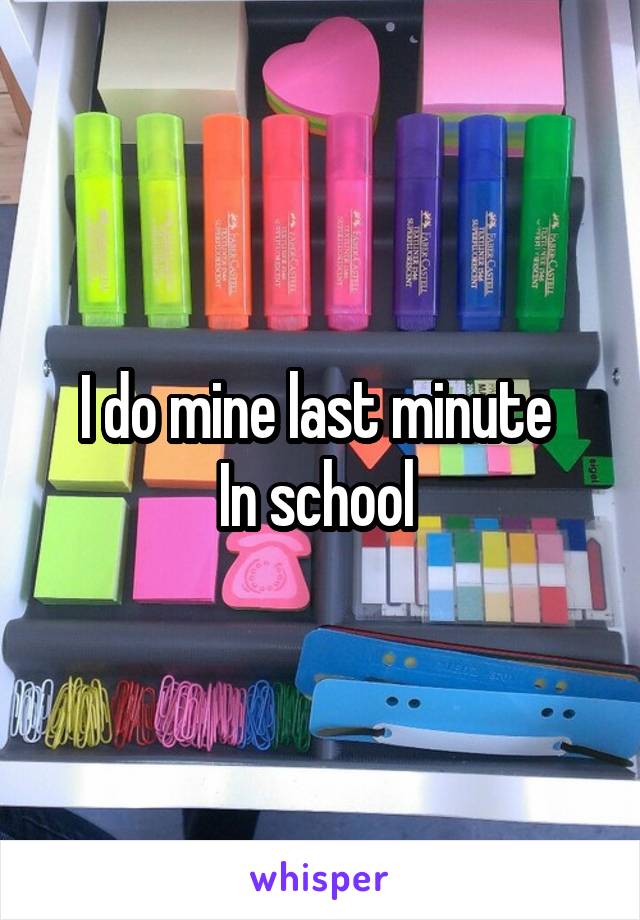 I do mine last minute 
In school 