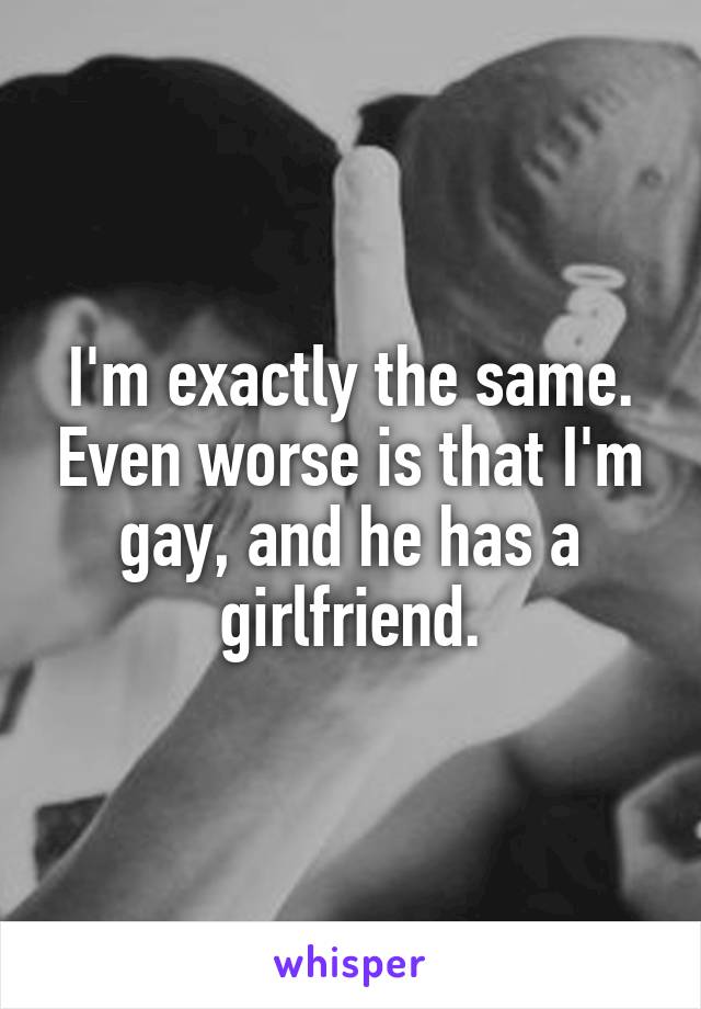 I'm exactly the same. Even worse is that I'm gay, and he has a girlfriend.
