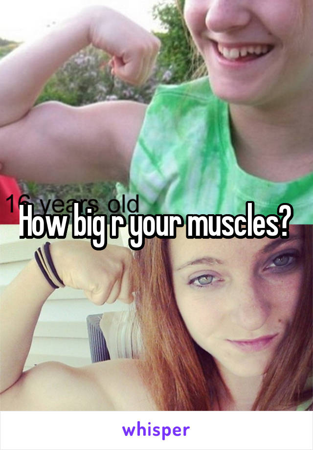 How big r your muscles? 