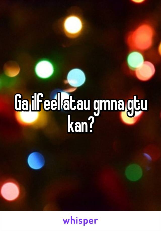 Ga ilfeel atau gmna gtu kan?