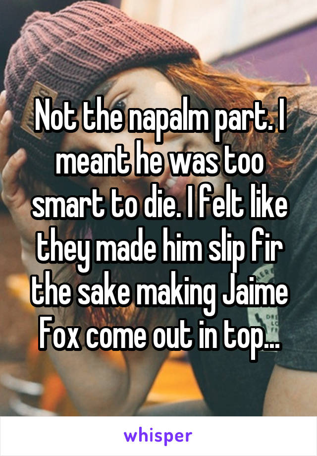 Not the napalm part. I meant he was too smart to die. I felt like they made him slip fir the sake making Jaime Fox come out in top...