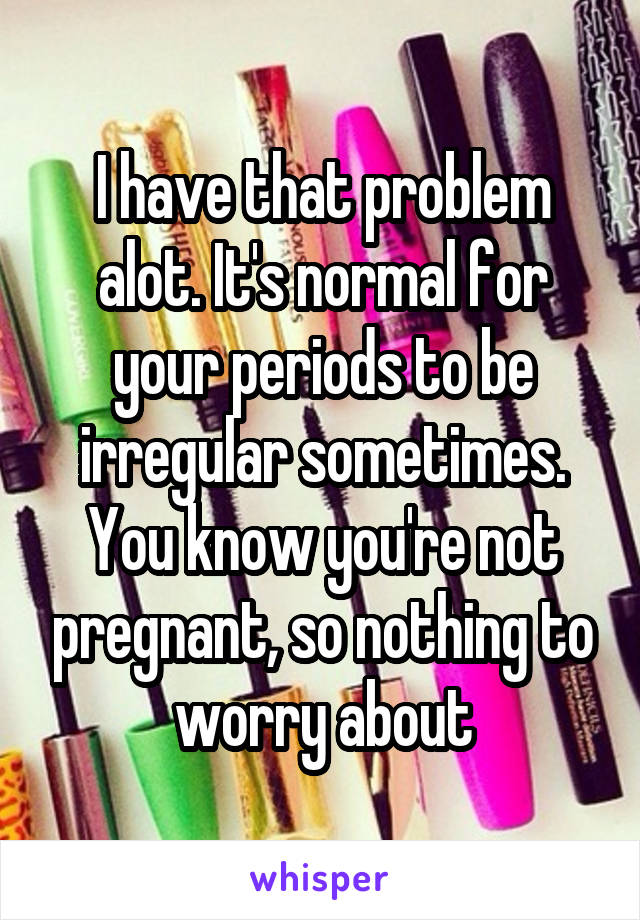 I have that problem alot. It's normal for your periods to be irregular sometimes. You know you're not pregnant, so nothing to worry about