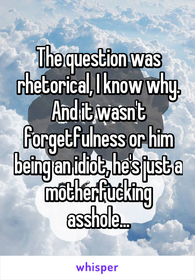 The question was rhetorical, I know why. And it wasn't forgetfulness or him being an idiot, he's just a motherfucking asshole...