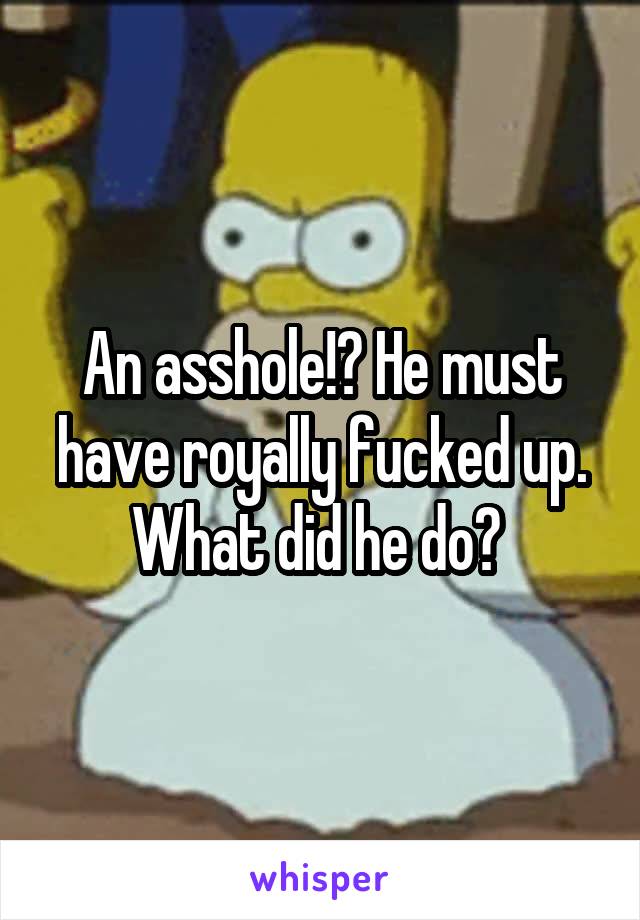 An asshole!? He must have royally fucked up. What did he do? 