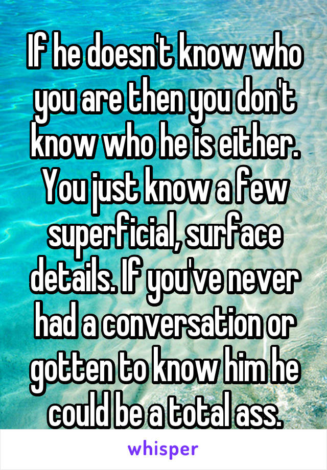 If he doesn't know who you are then you don't know who he is either. You just know a few superficial, surface details. If you've never had a conversation or gotten to know him he could be a total ass.