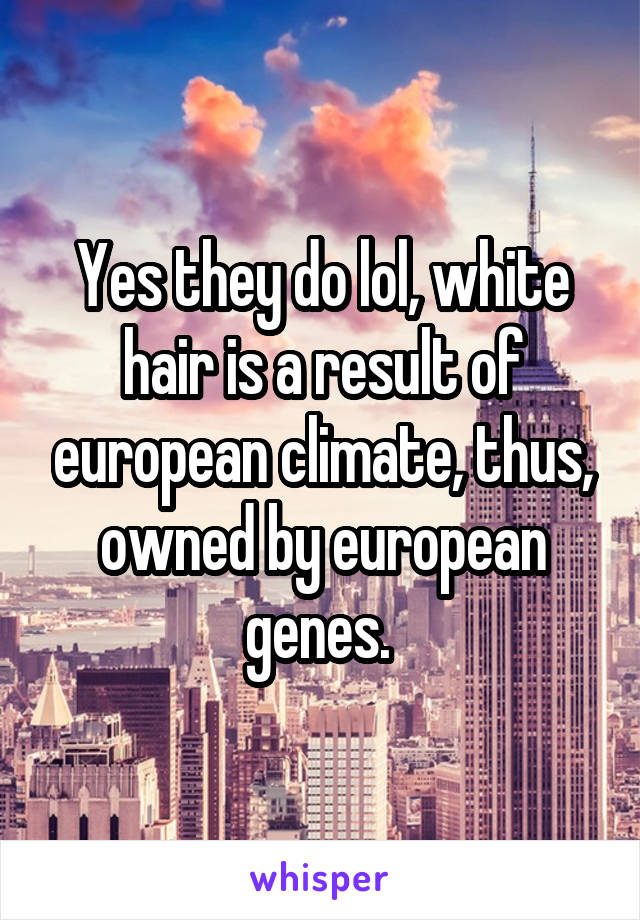 Yes they do lol, white hair is a result of european climate, thus, owned by european genes. 