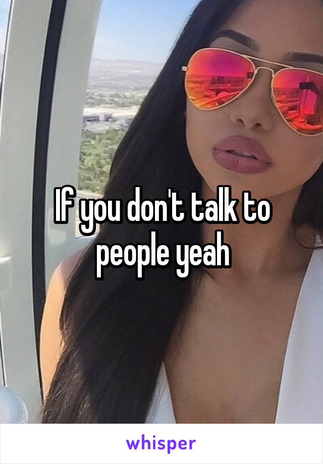 If you don't talk to people yeah