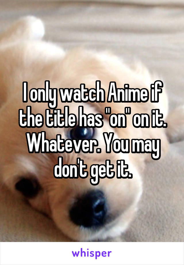 I only watch Anime if the title has "on" on it. Whatever. You may don't get it.