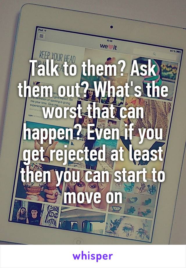 Talk to them? Ask them out? What's the worst that can happen? Even if you get rejected at least then you can start to move on