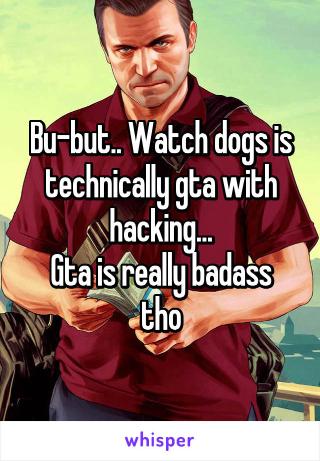 Bu-but.. Watch dogs is technically gta with hacking...
Gta is really badass tho