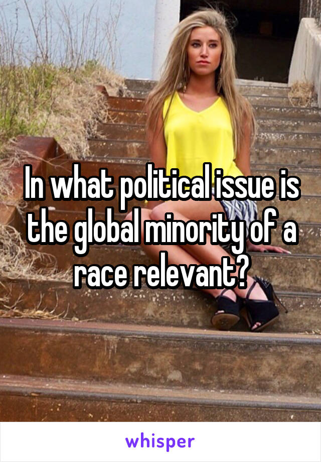 In what political issue is the global minority of a race relevant?