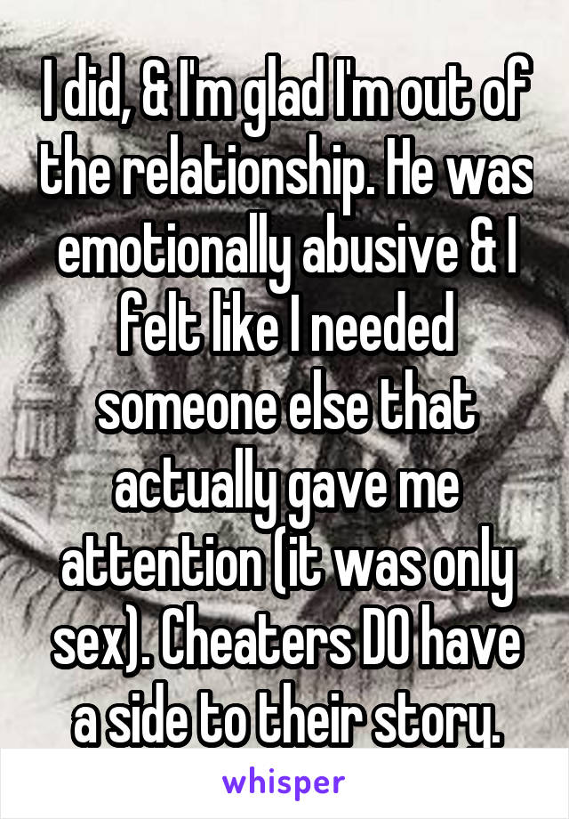 I did, & I'm glad I'm out of the relationship. He was emotionally abusive & I felt like I needed someone else that actually gave me attention (it was only sex). Cheaters DO have a side to their story.