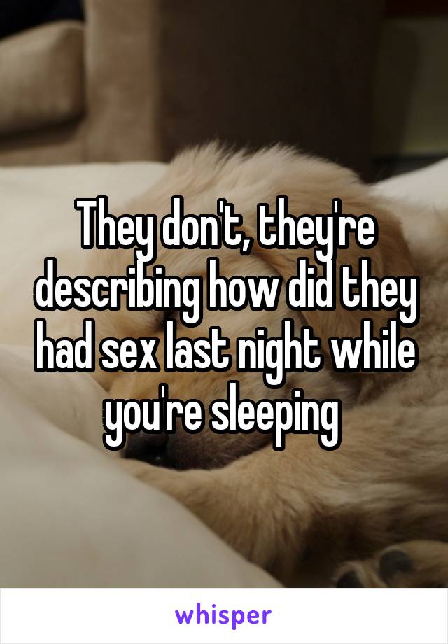 They don't, they're describing how did they had sex last night while you're sleeping 