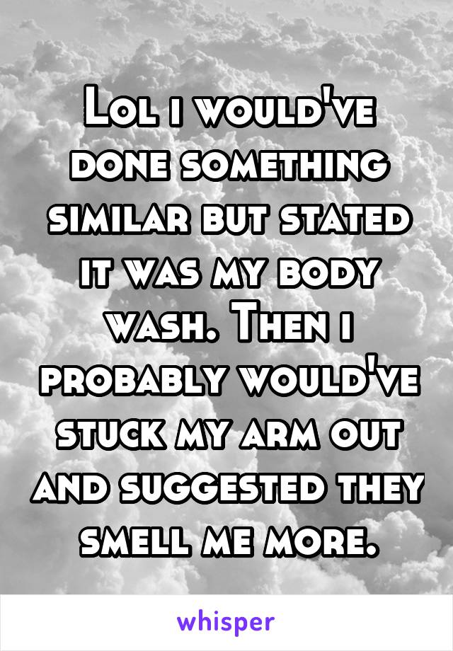 Lol i would've done something similar but stated it was my body wash. Then i probably would've stuck my arm out and suggested they smell me more.