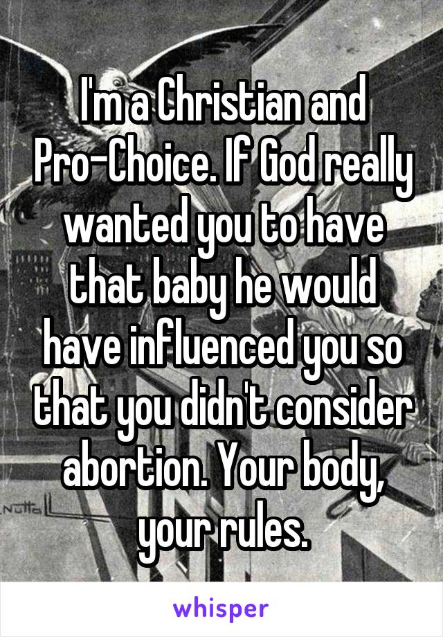 I'm a Christian and Pro-Choice. If God really wanted you to have that baby he would have influenced you so that you didn't consider abortion. Your body, your rules.