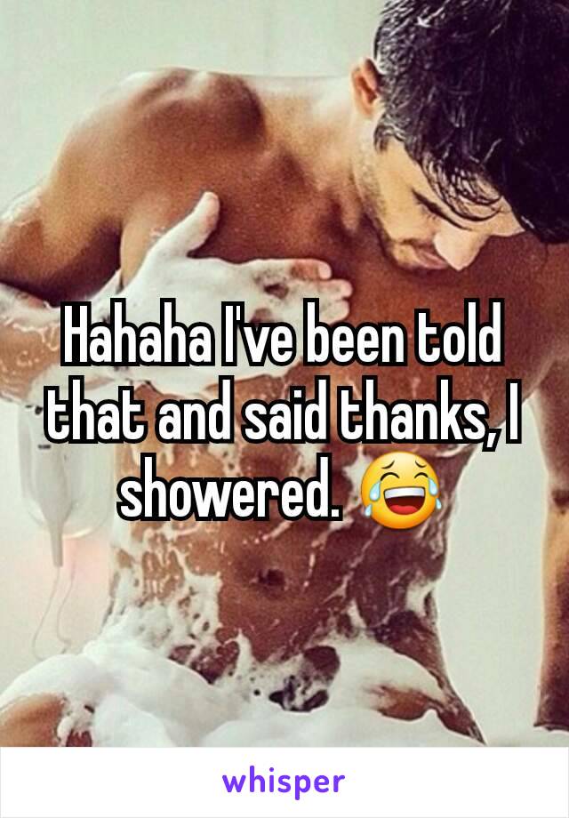 Hahaha I've been told that and said thanks, I showered. 😂