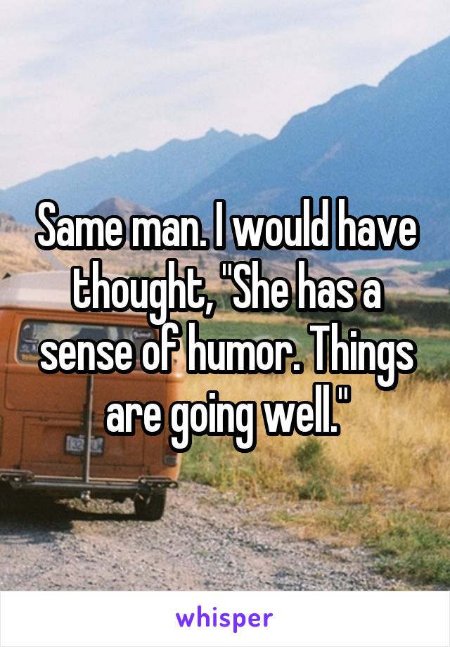 Same man. I would have thought, "She has a sense of humor. Things are going well."