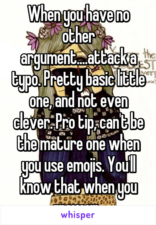 When you have no other argument....attack a typo. Pretty basic little one, and not even clever. Pro tip, can't be the mature one when you use emojis. You'll know that when you grow up. 