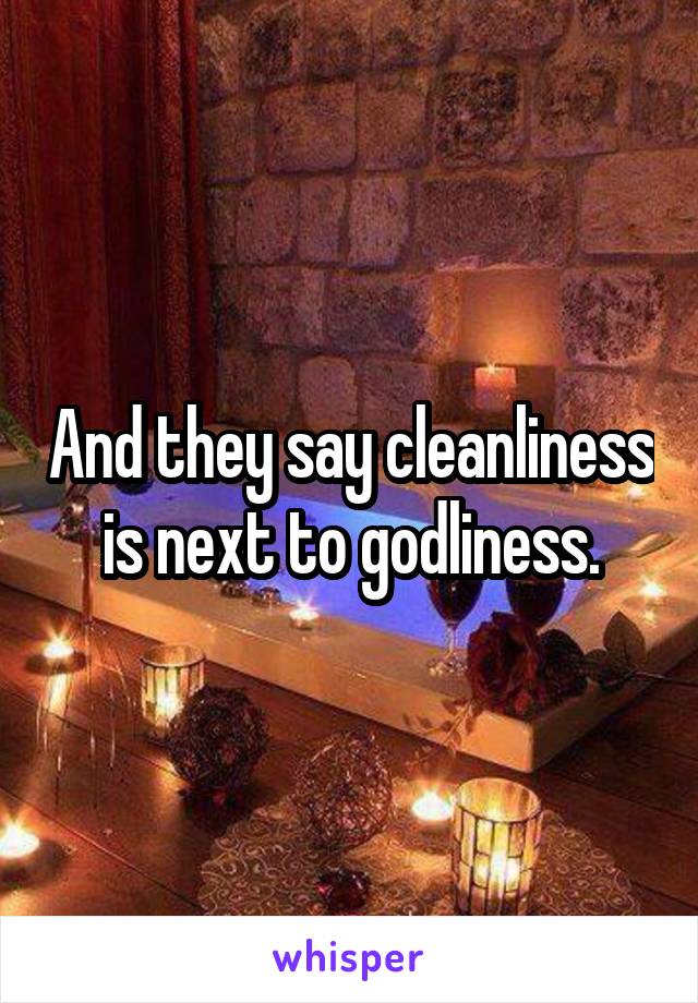 And they say cleanliness is next to godliness.