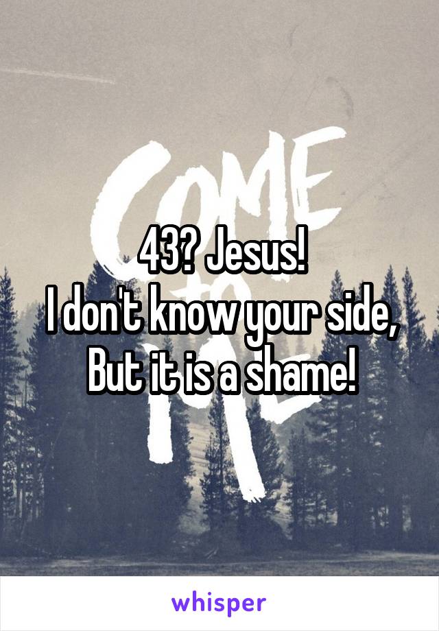 43? Jesus!
I don't know your side,
But it is a shame!