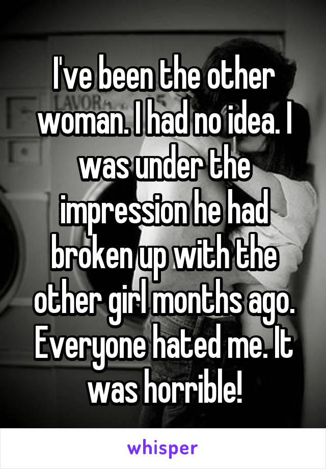 I've been the other woman. I had no idea. I was under the impression he had broken up with the other girl months ago. Everyone hated me. It was horrible!