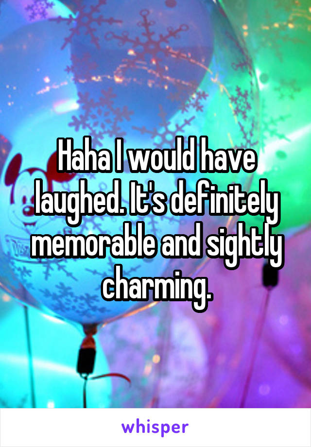 Haha I would have laughed. It's definitely memorable and sightly charming.