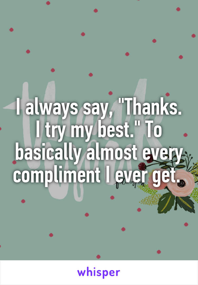 I always say, "Thanks. I try my best." To basically almost every compliment I ever get. 