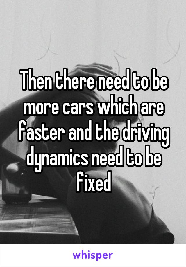 Then there need to be more cars which are faster and the driving dynamics need to be fixed