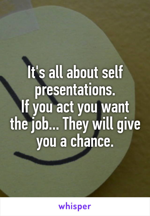 It's all about self presentations.
If you act you want the job... They will give you a chance.