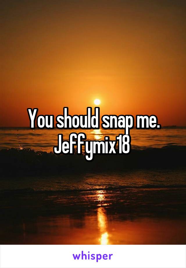 You should snap me. Jeffymix18 