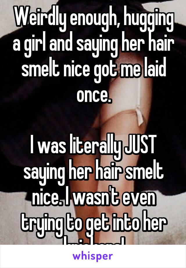 Weirdly enough, hugging a girl and saying her hair smelt nice got me laid once.

I was literally JUST saying her hair smelt nice. I wasn't even trying to get into her knickers!