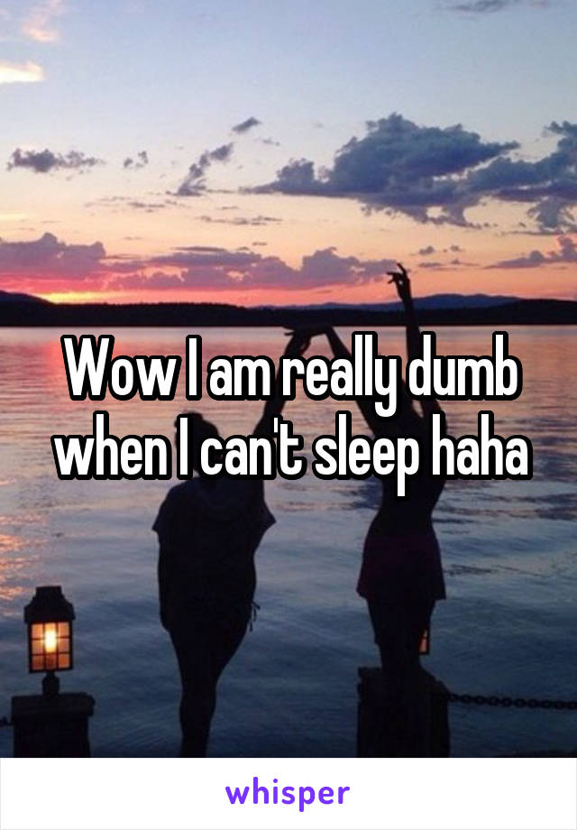 Wow I am really dumb when I can't sleep haha