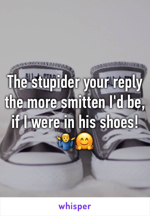 The stupider your reply the more smitten I'd be, if I were in his shoes! 🤷‍♂️🤗