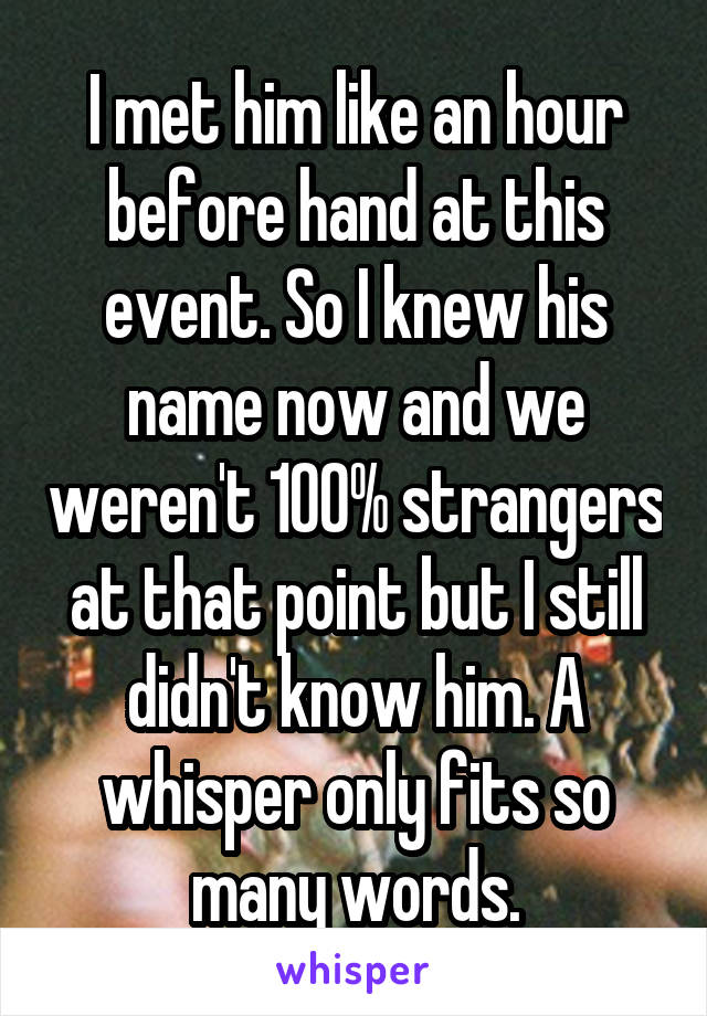 I met him like an hour before hand at this event. So I knew his name now and we weren't 100% strangers at that point but I still didn't know him. A whisper only fits so many words.