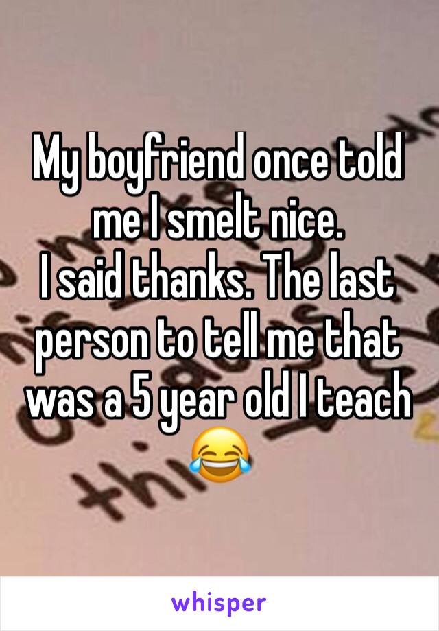 My boyfriend once told me I smelt nice. 
I said thanks. The last person to tell me that was a 5 year old I teach 😂