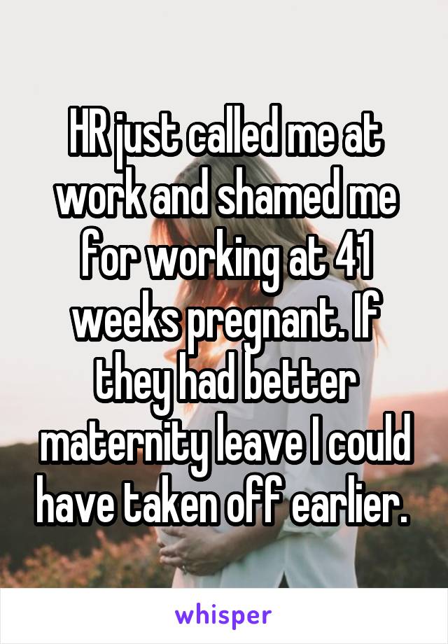 HR just called me at work and shamed me for working at 41 weeks pregnant. If they had better maternity leave I could have taken off earlier. 