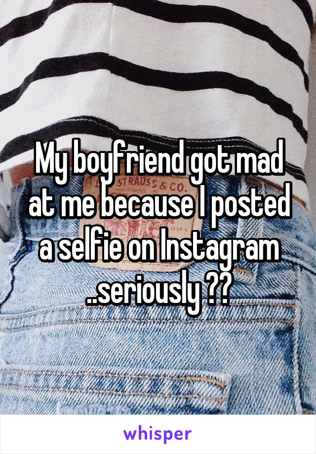 My boyfriend got mad at me because I posted a selfie on Instagram ..seriously ??
