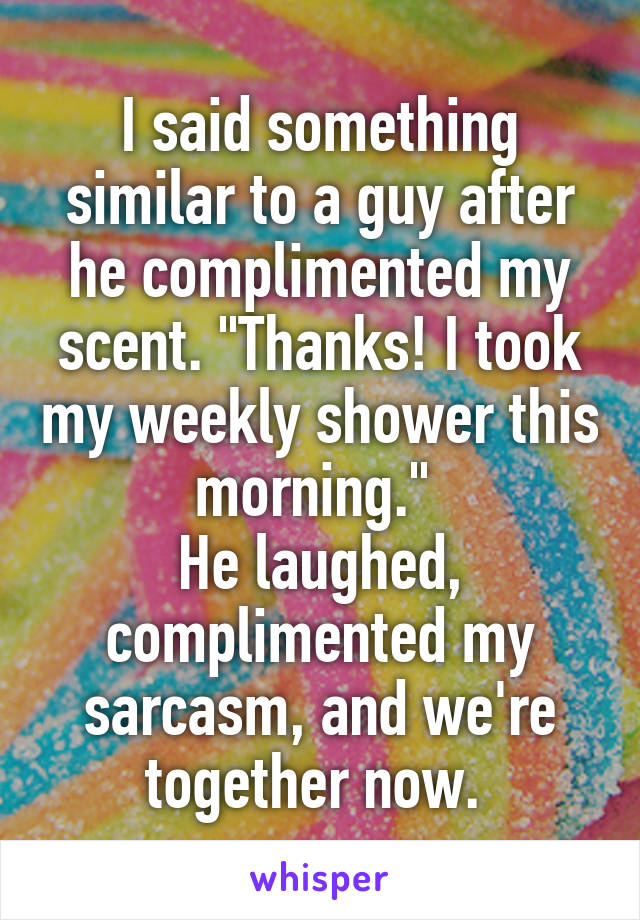 I said something similar to a guy after he complimented my scent. "Thanks! I took my weekly shower this morning." 
He laughed, complimented my sarcasm, and we're together now. 