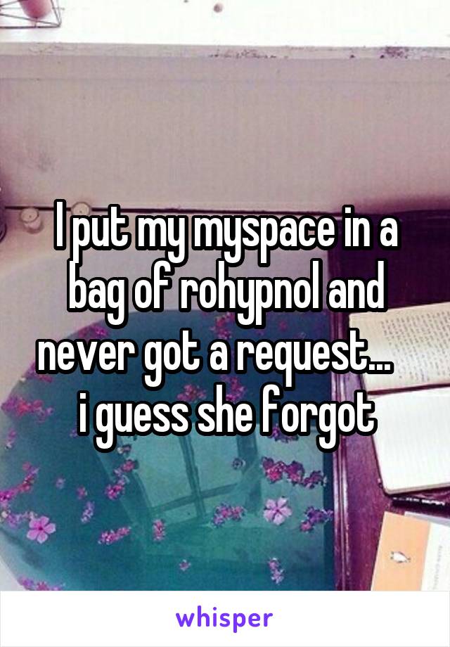 I put my myspace in a bag of rohypnol and never got a request...    i guess she forgot