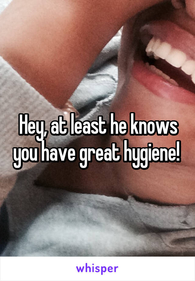 Hey, at least he knows you have great hygiene! 