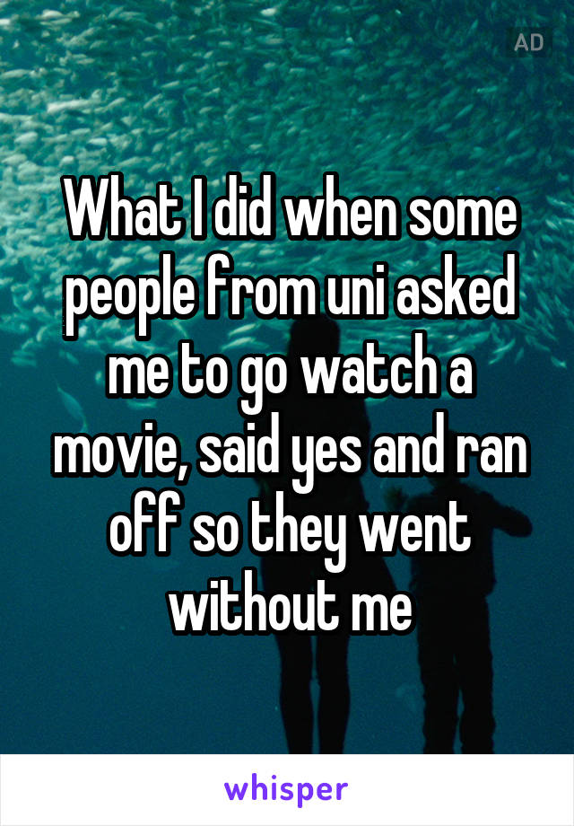 What I did when some people from uni asked me to go watch a movie, said yes and ran off so they went without me