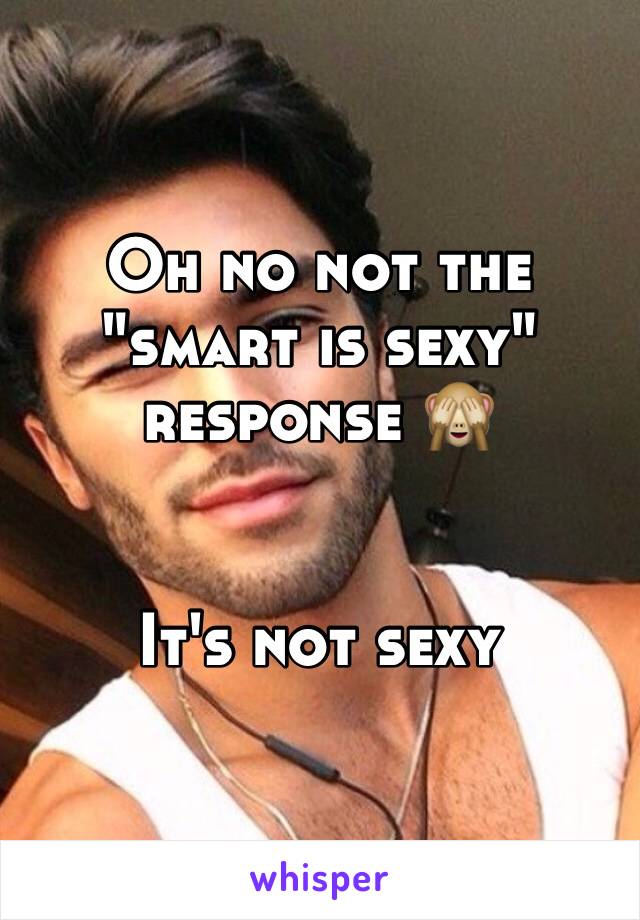 Oh no not the "smart is sexy" response 🙈


It's not sexy 