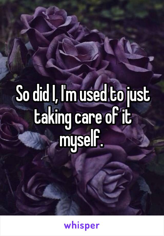 So did I, I'm used to just taking care of it myself. 