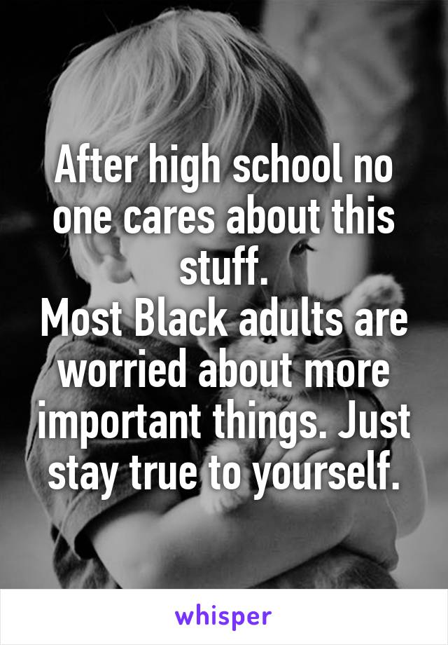 After high school no one cares about this stuff.
Most Black adults are worried about more important things. Just stay true to yourself.