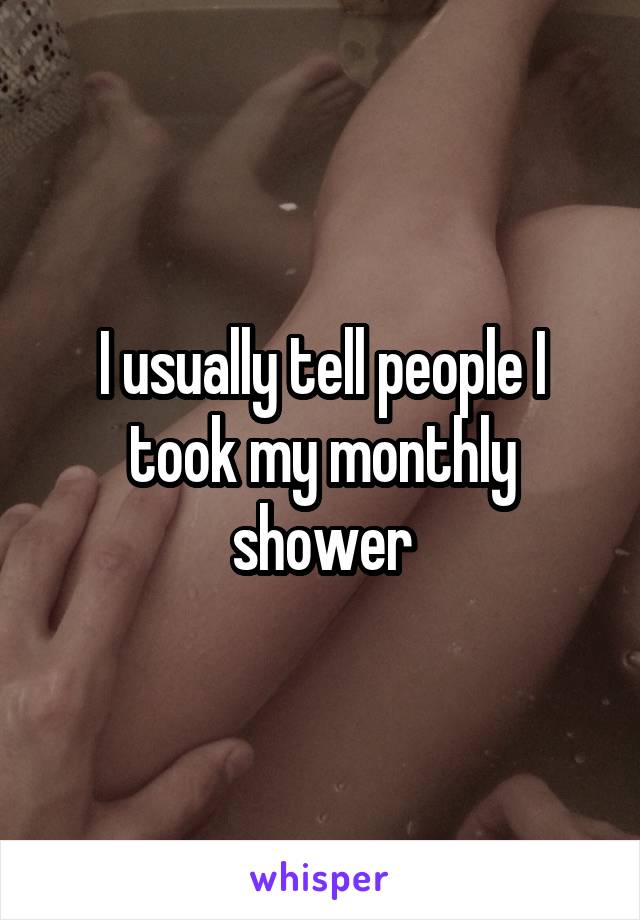 I usually tell people I took my monthly shower
