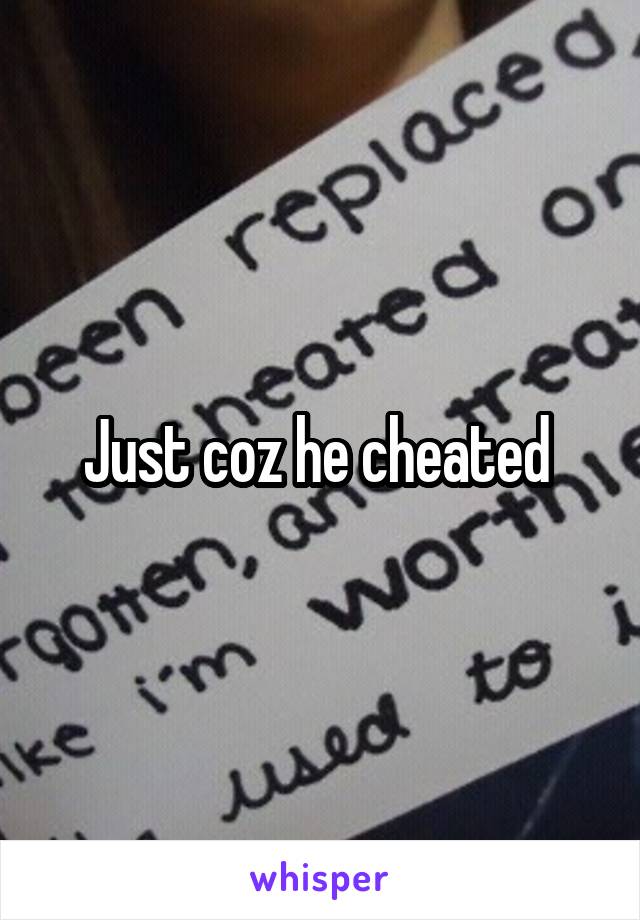 Just coz he cheated 